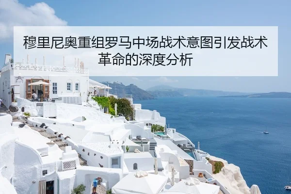 穆里尼奥重组罗马中场战术意图引发战术革命的深度分析